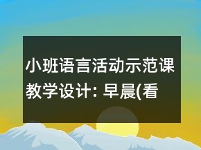 小班語(yǔ)言活動(dòng)示范課教學(xué)設(shè)計(jì): 早晨(看圖講述)