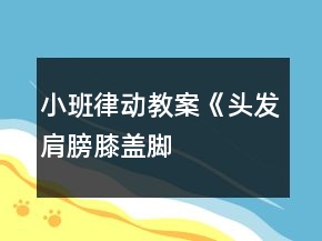 小班律動(dòng)教案《頭發(fā)、肩膀、膝蓋、腳》教學(xué)設(shè)計(jì)及反思