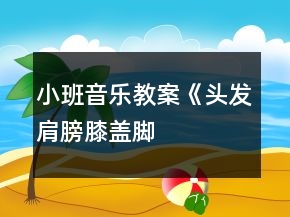 小班音樂教案《頭發(fā)、肩膀、膝蓋、腳》