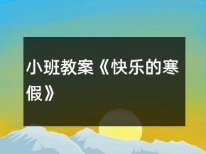 小班教案《快樂的寒假》