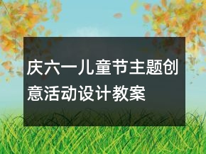 慶六一兒童節(jié)主題創(chuàng)意活動(dòng)設(shè)計(jì)教案