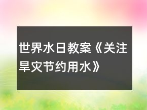 世界水日教案《關注旱災節(jié)約用水》