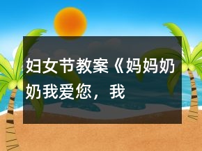 婦女節(jié)教案《媽媽、奶奶——我愛您，我把快樂帶給您！》