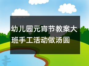 幼兒園元宵節(jié)教案大班手工活動(dòng)做湯圓反思