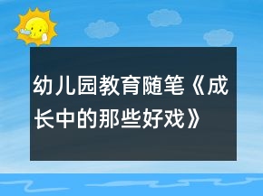 幼兒園教育隨筆《成長中的那些好戲》隨筆