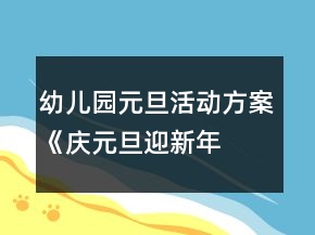 幼兒園元旦活動(dòng)方案：《“慶元旦迎新年各地迎新風(fēng)俗特色美食匯”游園活動(dòng)》