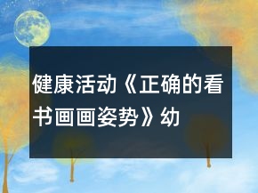 健康活動(dòng)《正確的看書、畫畫姿勢(shì)》幼小銜接教案習(xí)慣養(yǎng)成