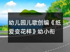 幼兒園兒歌創(chuàng)編《紙愛變花樣》幼小銜接語言教案