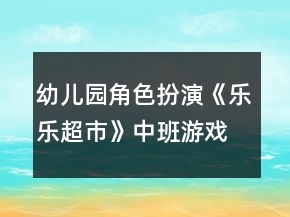 幼兒園角色扮演《樂(lè)樂(lè)超市》中班游戲教案