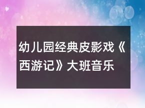幼兒園經(jīng)典皮影戲《西游記》大班音樂(lè)欣賞教案反思