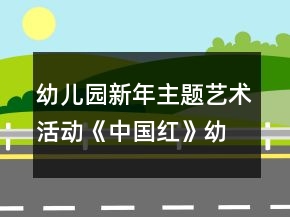 幼兒園新年主題藝術(shù)活動(dòng)《中國(guó)紅》幼小銜接美術(shù)教案手工制作