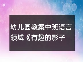 幼兒園教案中班語言領域《有趣的影子》