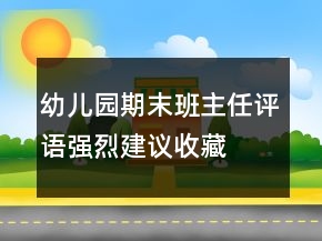 幼兒園期末班主任評(píng)語(yǔ)強(qiáng)烈建議收藏