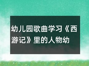 幼兒園歌曲學(xué)習(xí)《西游記》里的人物幼小銜接語言活動