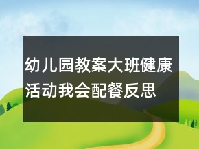 幼兒園教案大班健康活動(dòng)：我會(huì)配餐反思