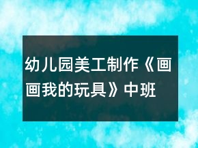 幼兒園美工制作《畫畫我的玩具》中班區(qū)域教案