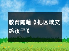 教育隨筆《把區(qū)域交給孩子》