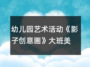 幼兒園藝術活動《影子創(chuàng)意畫》大班美術教案反思