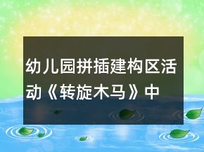 幼兒園拼插建構(gòu)區(qū)活動(dòng)《轉(zhuǎn)旋木馬》中班創(chuàng)意游戲教案