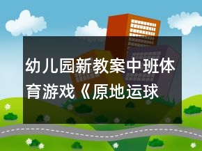 幼兒園新教案!中班體育游戲《原地運(yùn)球》反思