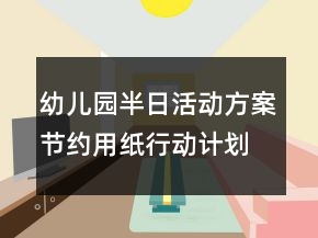 幼兒園半日活動(dòng)方案：節(jié)約用紙行動(dòng)計(jì)劃
