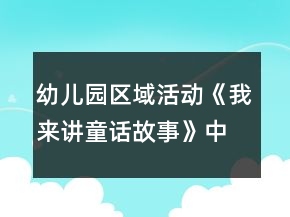 幼兒園區(qū)域活動(dòng)《我來(lái)講童話故事》中班語(yǔ)言閱讀教案