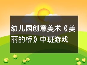 幼兒園創(chuàng)意美術(shù)《美麗的橋》中班游戲教案