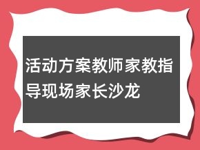 活動方案：教師家教指導(dǎo)現(xiàn)場家長沙龍