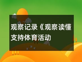 觀察記錄《觀察讀懂支持——體育活動(dòng)中激發(fā)幼兒參與興趣的支持策略》反思