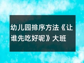 &quot;幼兒園排序方法《讓誰先吃好呢》大班科學(xué)教案思維培養(yǎng)	&quot;