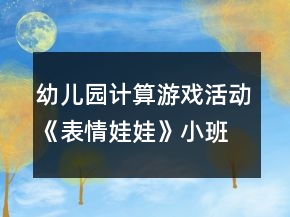 幼兒園計算游戲活動《表情娃娃》小班智力教案反思8以內(nèi)的數(shù)反思