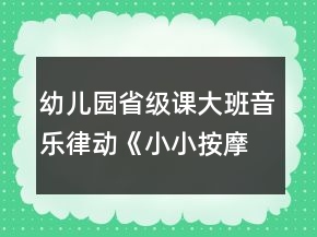 幼兒園省級(jí)課大班音樂(lè)律動(dòng)《小小按摩師》教案、說(shuō)課稿和專家點(diǎn)評(píng)