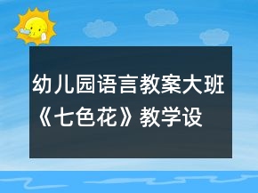 幼兒園語言教案大班《七色花》教學(xué)設(shè)計(jì)及教學(xué)反思