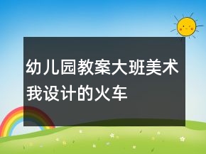 幼兒園教案大班美術(shù)我設(shè)計的火車