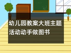 幼兒園教案大班主題活動(dòng)：動(dòng)手做圖書(shū)
