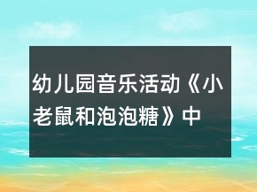 幼兒園音樂活動(dòng)《小老鼠和泡泡糖》中班教案反思