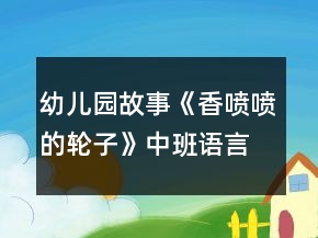 幼兒園故事《香噴噴的輪子》中班語(yǔ)言教案反思