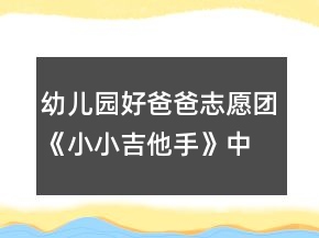 幼兒園好爸爸志愿團(tuán)《小小吉他手》中班音樂教案
