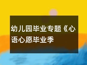 幼兒園畢業(yè)專(zhuān)題《“心語(yǔ)心愿畢業(yè)季”》系列活動(dòng)方案