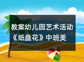 教案幼兒園藝術(shù)活動(dòng)《紙盤花》中班美術(shù)反思