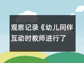 觀察記錄《幼兒同伴互動(dòng)時(shí)教師進(jìn)行了哪些調(diào)控》反思
