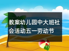 教案幼兒園中大班社會活動：五一勞動節(jié)反思