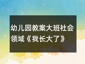 幼兒園教案大班社會領(lǐng)域《我長大了》