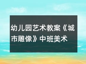 幼兒園藝術(shù)教案《城市雕像》中班美術(shù)反思