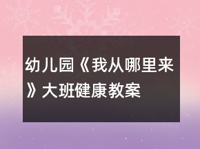 &quot;幼兒園《我從哪里來(lái)》大班健康教案	&quot;