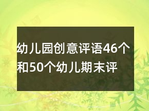幼兒園創(chuàng)意評(píng)語(yǔ)46個(gè)和50個(gè)幼兒期末評(píng)語(yǔ)