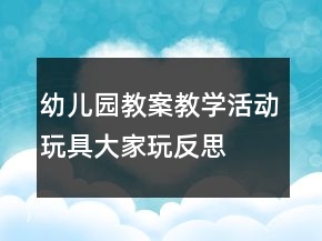 幼兒園教案教學(xué)活動玩具大家玩反思