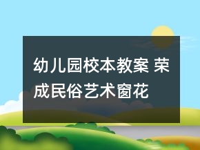 幼兒園校本教案 榮成民俗藝術(shù)——窗花花