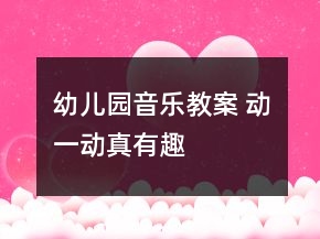 幼兒園音樂(lè)教案 動(dòng)一動(dòng)真有趣