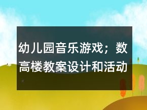 幼兒園音樂游戲；數(shù)高樓教案設(shè)計和活動反思